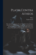 Plato Contra Atheos: Plato Against the Atheists; Or, the Tenth Book of the Dialogue on Laws, Accompanied with Critical Notes, and Followed by Extended Dissertations on Some of the Main Points of the Platonic Philosophy and Theology, Especially as Compared