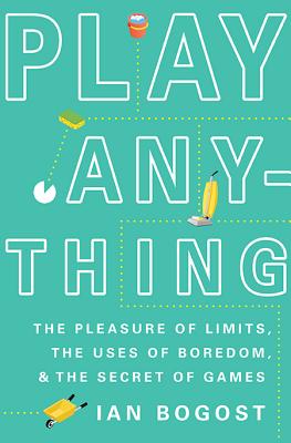 Play Anything: The Pleasure of Limits, the Uses of Boredom, and the Secret of Games - Bogost, Ian, Professor