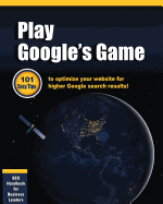 Play Google's Game: 101 Easy Tips to Optimize Your Website for Higher Google Search Results!