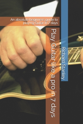 Play Guitar like a pro in 7 days: An absolute beginners guide to playing Guitar in 7 days - Stanley, Richard