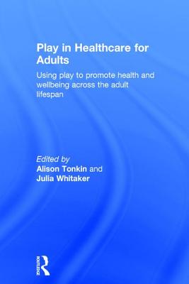 Play in Healthcare for Adults: Using play to promote health and wellbeing across the adult lifespan - Tonkin, Alison (Editor), and Whitaker, Julia (Editor)