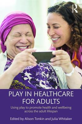 Play in Healthcare for Adults: Using play to promote health and wellbeing across the adult lifespan - Tonkin, Alison (Editor), and Whitaker, Julia (Editor)