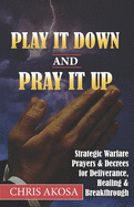 Play It Down And Pray It Up: Strategic Warfare Prayers & Decrees for Deliverance, Healing & Breakthrough