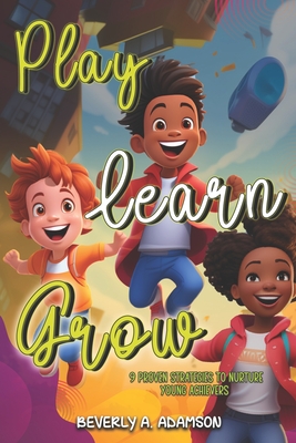 Play Learn Grow: 9 Proven Strategies To Nurture Young Achievers - Adamson, Beverly A