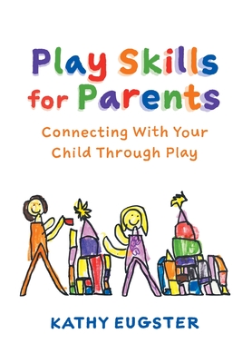 Play Skills for Parents: Connecting With Your Child Through Play - Eugster, Kathy