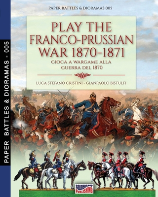 Play the Franco-Prussian war 1870-1871: Gioca a Wargame alla guerra del 1870 - Cristini, Luca Stefano, and Bistulfi, Gianpaolo (Contributions by)