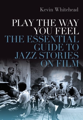 Play the Way You Feel: The Essential Guide to Jazz Stories on Film - Whitehead, Kevin