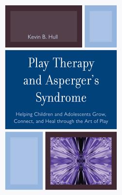 Play Therapy and Asperger's Syndrome: Helping Children and Adolescents Grow, Connect, and Heal through the Art of Play - Hull, Kevin B