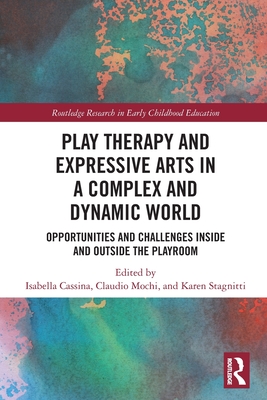 Play Therapy and Expressive Arts in a Complex and Dynamic World: Opportunities and Challenges Inside and Outside the Playroom - Cassina, Isabella (Editor), and Mochi, Claudio (Editor), and Stagnitti, Karen (Editor)
