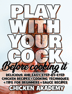 Play With Your COCK - Before Cooking it - Chicken Cookbook: Delicious and Easy Step-By-Step Chicken Recipes + Tips for Beginners