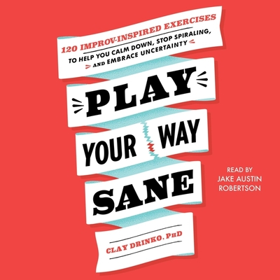 Play Your Way Sane: 120 Improv-Inspired Exercises to Help You Calm Down, Stop Spiraling, and Embrace Uncertainty - Drinko, Clay, and Robertson, Jake Austin (Read by)