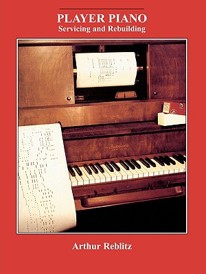 Player Piano: Servicing and Rebuilding - Reblitz, Arthur a