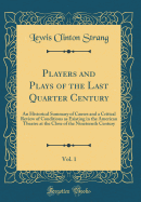 Players and Plays of the Last Quarter Century, Vol. 1: An Historical Summary of Causes and a Critical Review of Conditions as Existing in the American Theatre at the Close of the Nineteenth Century (Classic Reprint)