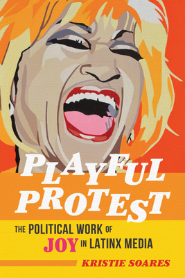 Playful Protest: The Political Work of Joy in Latinx Media - Soares, Kristie