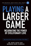 Playing a Larger Game: Incarnating the Power of Evolutionary Love: Becoming Power Hungry for the Sake of the Whole