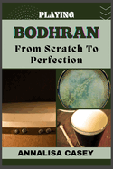 Playing Bodhran from Scratch to Perfection: Rhythmic Foundations, An Handbook To Unleashing Your Potential In Crafting Your Bodhrn Beat With Precision.