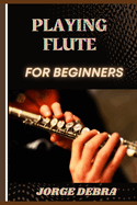 Playing Flute for Beginners: A Step-by-Step Guide to Mastering the Basics of Flute Playing