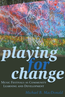 Playing for Change: Music Festivals as Community Learning and Development - Steinberg, Shirley R, and MacDonald, Michael B