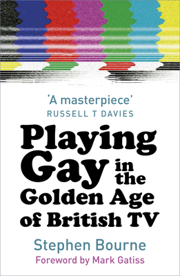 Playing Gay in the Golden Age of British TV - Bourne, Stephen, and Gatiss, Mark (Foreword by), and Davies, Russell T (Foreword by)