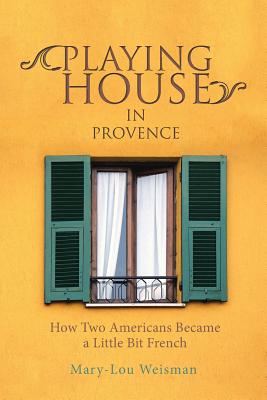 Playing House in Provence: How Two Americans Became a Little Bit French - Weisman, Mary-Lou