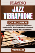 Playing Jazz Vibraphone for Beginners: A Step-By-Step Exploration Of Rhythmic Improvisation, Musical Expression, And Mallet Mastery For Aspiring Jazz Percussionists