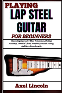 Playing Lap Steel Guitar for Beginners: Mastering Expressive Slide Techniques, Picking Accuracy, Essential Chord Positions, Smooth Tuning, And More From Scratch
