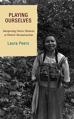 Playing Ourselves: Interpreting Native Histories at Historic Reconstructions - Peers, Laura