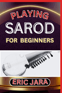 Playing Sarod for Beginners: Complete Procedural Melody Guide To Understand, Learn And Master How To Play Sarod Like A Pro Even With No Former Experience