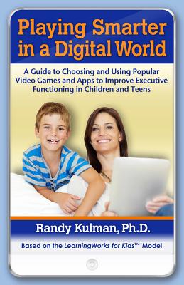 Playing Smarter in a Digital World: A Guide to Choosing and Using Popular Video Games and Apps to Improve Executive Functioning in Children and Teens - Kulman, Randy