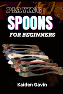 Playing Spoons for Beginners: Mastering Rhythm, Technique, Folk Percussion, Develop Precision, Speed, And Coordination