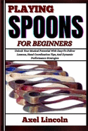 Playing Spoons for Beginners: Unlock Your Musical Potential With Easy-To-Follow Lessons, Hand Coordination Tips, And Dynamic Performance Strategies