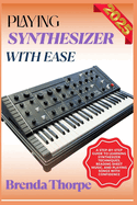 Playing Synthesizer with Ease: A Step-By-Step Guide To Learning Synthesizer Techniques, Reading Sheet Music, And Playing Songs With Confidence