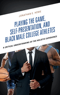 Playing the Game, Self-Presentation, and Black Male College Athletes: A Critical Understanding of the Holistic Experience