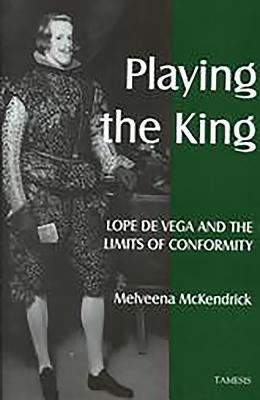 Playing the King: Lope de Vega and the Limits of Conformity - McKendrick, Melveena