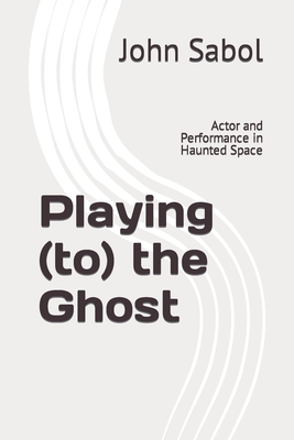 Playing (to) the Ghost: Actor and Performance in Haunted Space - Sabol, John G