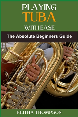 Playing Tuba with Ease: Essential Techniques, Tips, And Exercises For Beginners To Advanced Mastery, Improving Sound Quality, Tone Control, And Performance Skills - Thompson, Keitha