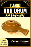 Playing Udu Drum for Beginners: MASTER THE BASICS IN NO TIME: A Simple Step-by-Step Guide to Learning the Udu Drum with Ease and Confidence