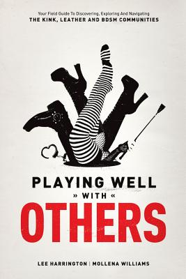 Playing Well with Others: Your Field Guide to Discovering, Exploring and Navigating the Kink, Leather and Bdsm Communities - Harrington, Lee, and Williams, Mollena
