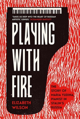 Playing with Fire: The Story of Maria Yudina, Pianist in Stalin's Russia - Wilson, Elizabeth