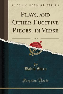 Plays, and Other Fugitive Pieces, in Verse, Vol. 1 (Classic Reprint) - Burn, David