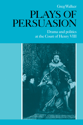 Plays of Persuasion: Drama and Politics at the Court of Henry VIII - Walker, Greg