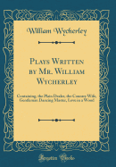 Plays Written by Mr. William Wycherley: Containing, the Plain Dealer, the Country Wife, Gentleman Dancing Master, Love in a Wood (Classic Reprint)