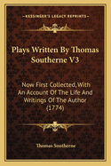 Plays Written by Thomas Southerne V3: Now First Collected, with an Account of the Life and Writings of the Author (1774)