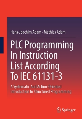 PLC Programming In Instruction List According To IEC 61131-3: A Systematic And Action-Oriented Introduction In Structured Programming - Adam, Hans-Joachim, and Adam, Mathias