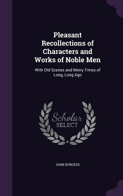 Pleasant Recollections of Characters and Works of Noble Men: With Old Scenes and Merry Times of Long, Long Ago - Burgess, John