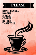 Please Don't Leave.. No One Makes Coffee Better Than You!: A Customised Goodbye Notebook for Coworker