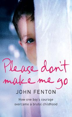 Please Don't Make Me Go: How One Boy's Courage Overcame a Brutal Childhood. John Fenton - Fenton, John