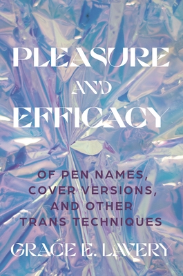 Pleasure and Efficacy: Of Pen Names, Cover Versions, and Other Trans Techniques - Lavery, Grace Elisabeth