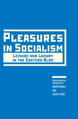 Pleasures in Socialism: Leisure and Luxury in the Eastern Bloc - Crowley, David (Editor), and Reid, Susan E (Editor)