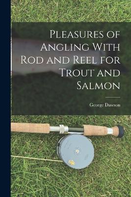 Pleasures of Angling With Rod and Reel for Trout and Salmon - Dawson, George